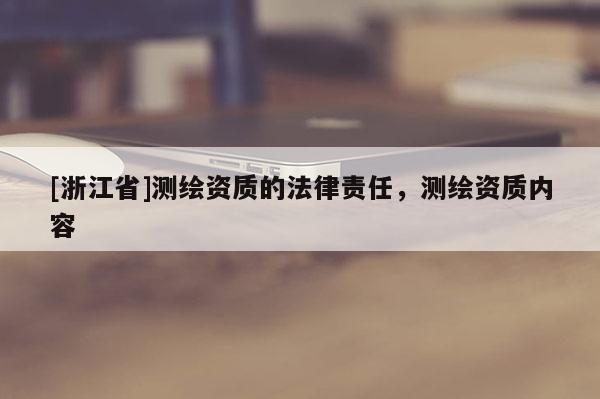 [浙江省]測繪資質(zhì)的法律責任，測繪資質(zhì)內(nèi)容