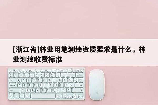 [浙江省]林業(yè)用地測(cè)繪資質(zhì)要求是什么，林業(yè)測(cè)繪收費(fèi)標(biāo)準(zhǔn)