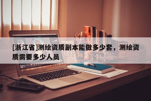 [浙江省]測繪資質(zhì)副本能做多少套，測繪資質(zhì)需要多少人員