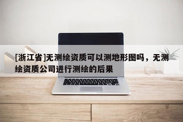 [浙江省]無測繪資質(zhì)可以測地形圖嗎，無測繪資質(zhì)公司進行測繪的后果