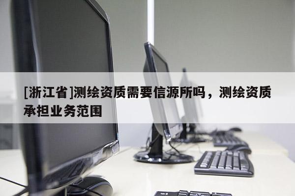[浙江省]測(cè)繪資質(zhì)需要信源所嗎，測(cè)繪資質(zhì)承擔(dān)業(yè)務(wù)范圍