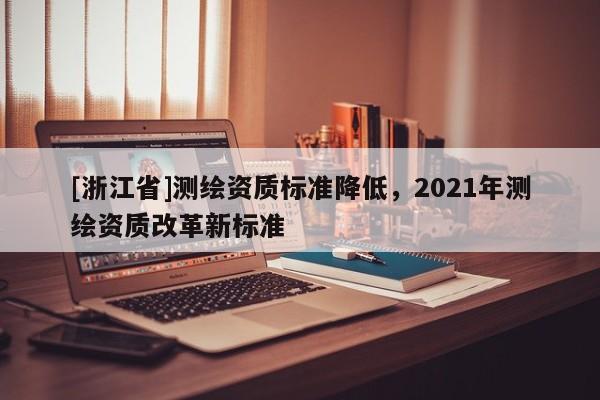 [浙江省]測(cè)繪資質(zhì)標(biāo)準(zhǔn)降低，2021年測(cè)繪資質(zhì)改革新標(biāo)準(zhǔn)