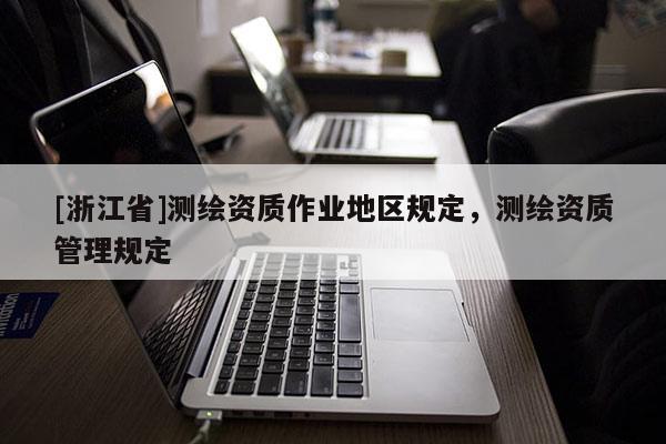 [浙江省]測(cè)繪資質(zhì)作業(yè)地區(qū)規(guī)定，測(cè)繪資質(zhì)管理規(guī)定