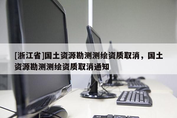 [浙江省]國土資源勘測測繪資質(zhì)取消，國土資源勘測測繪資質(zhì)取消通知
