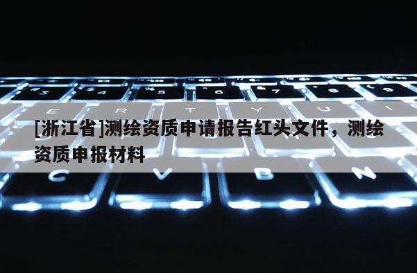 [浙江省]測(cè)繪資質(zhì)申請(qǐng)報(bào)告紅頭文件，測(cè)繪資質(zhì)申報(bào)材料