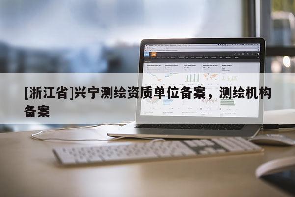 [浙江省]興寧測繪資質(zhì)單位備案，測繪機(jī)構(gòu)備案