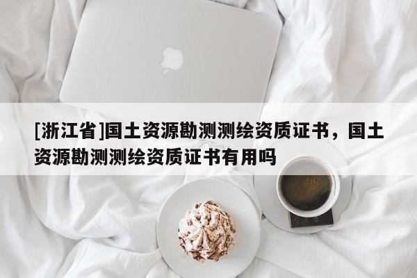 [浙江省]國土資源勘測測繪資質(zhì)證書，國土資源勘測測繪資質(zhì)證書有用嗎