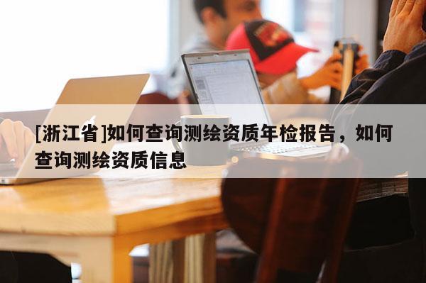 [浙江省]如何查詢測繪資質(zhì)年檢報告，如何查詢測繪資質(zhì)信息