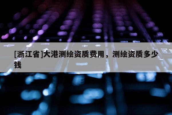 [浙江省]大港測(cè)繪資質(zhì)費(fèi)用，測(cè)繪資質(zhì)多少錢(qián)