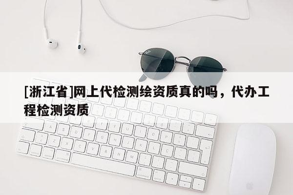 [浙江省]網(wǎng)上代檢測(cè)繪資質(zhì)真的嗎，代辦工程檢測(cè)資質(zhì)