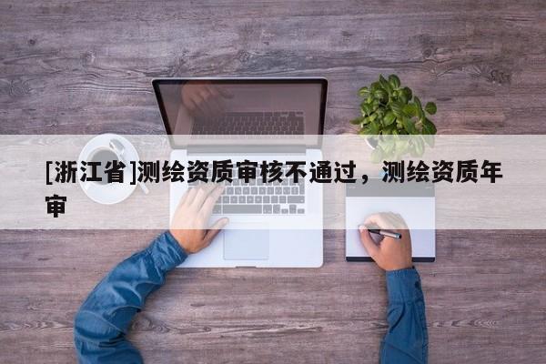 [浙江省]測繪資質(zhì)審核不通過，測繪資質(zhì)年審