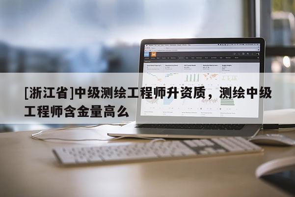 [浙江省]中級測繪工程師升資質(zhì)，測繪中級工程師含金量高么