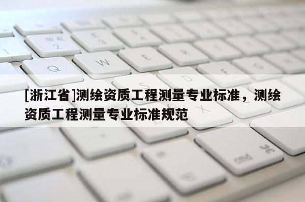 [浙江省]測(cè)繪資質(zhì)工程測(cè)量專業(yè)標(biāo)準(zhǔn)，測(cè)繪資質(zhì)工程測(cè)量專業(yè)標(biāo)準(zhǔn)規(guī)范