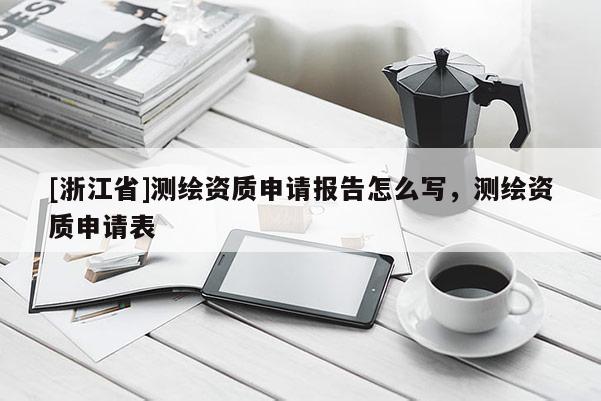[浙江省]測(cè)繪資質(zhì)申請(qǐng)報(bào)告怎么寫，測(cè)繪資質(zhì)申請(qǐng)表
