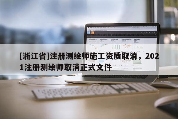 [浙江省]注冊(cè)測(cè)繪師施工資質(zhì)取消，2021注冊(cè)測(cè)繪師取消正式文件