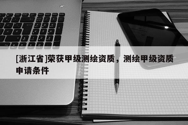 [浙江省]榮獲甲級測繪資質，測繪甲級資質申請條件