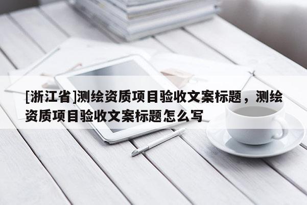 [浙江省]測繪資質(zhì)項(xiàng)目驗(yàn)收文案標(biāo)題，測繪資質(zhì)項(xiàng)目驗(yàn)收文案標(biāo)題怎么寫