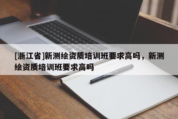 [浙江省]新測繪資質(zhì)培訓(xùn)班要求高嗎，新測繪資質(zhì)培訓(xùn)班要求高嗎