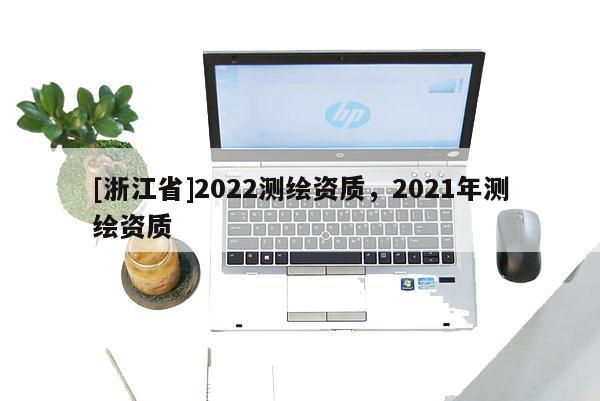 [浙江省]2022測繪資質(zhì)，2021年測繪資質(zhì)
