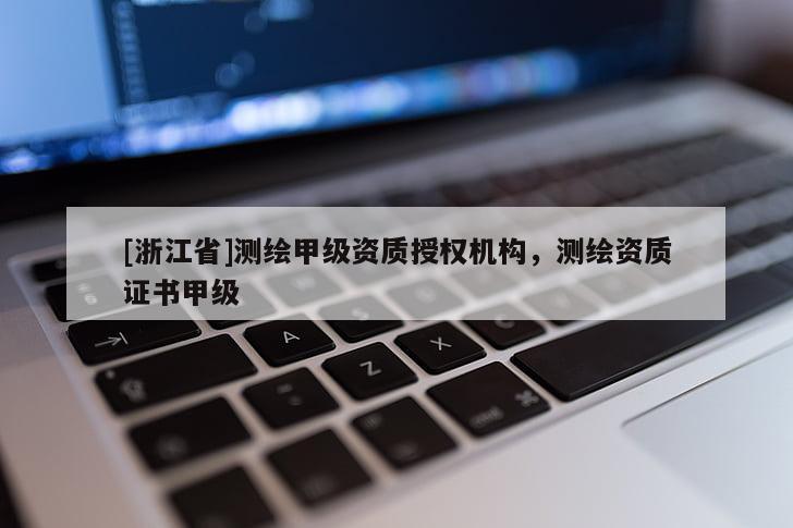 [浙江省]測(cè)繪甲級(jí)資質(zhì)授權(quán)機(jī)構(gòu)，測(cè)繪資質(zhì)證書甲級(jí)
