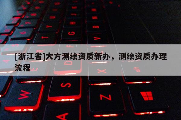 [浙江省]大方測繪資質(zhì)新辦，測繪資質(zhì)辦理流程