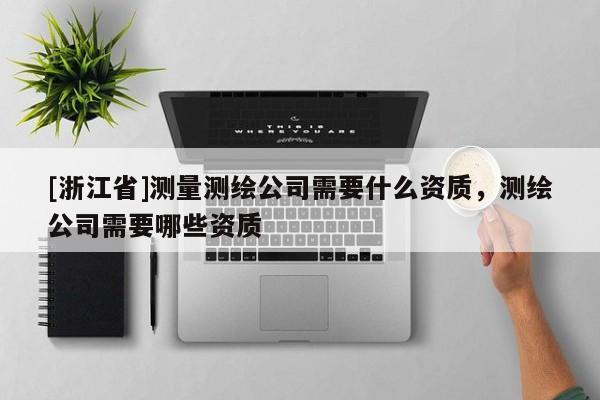[浙江省]測(cè)量測(cè)繪公司需要什么資質(zhì)，測(cè)繪公司需要哪些資質(zhì)