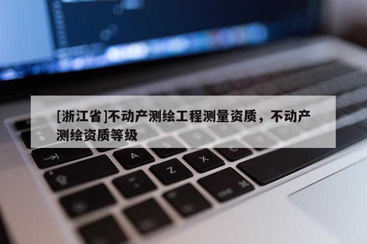 [浙江省]不動產(chǎn)測繪工程測量資質(zhì)，不動產(chǎn)測繪資質(zhì)等級