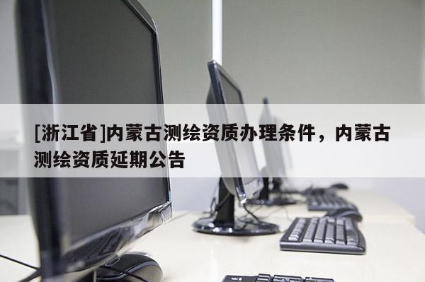 [浙江省]內(nèi)蒙古測(cè)繪資質(zhì)辦理?xiàng)l件，內(nèi)蒙古測(cè)繪資質(zhì)延期公告