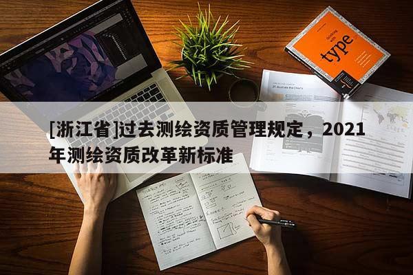 [浙江省]過(guò)去測(cè)繪資質(zhì)管理規(guī)定，2021年測(cè)繪資質(zhì)改革新標(biāo)準(zhǔn)