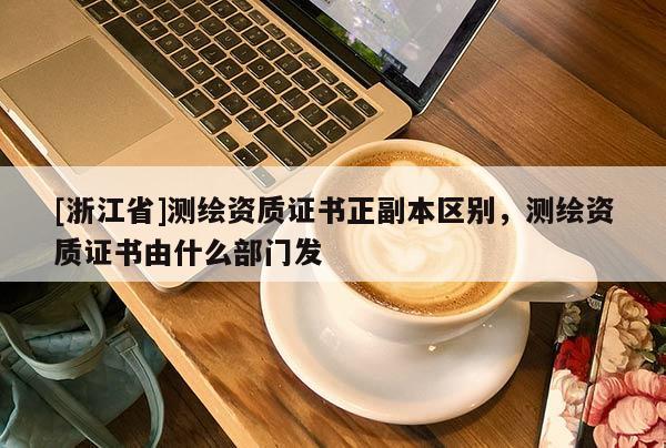[浙江省]測繪資質(zhì)證書正副本區(qū)別，測繪資質(zhì)證書由什么部門發(fā)