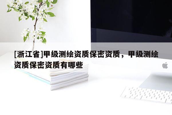 [浙江省]甲級測繪資質(zhì)保密資質(zhì)，甲級測繪資質(zhì)保密資質(zhì)有哪些