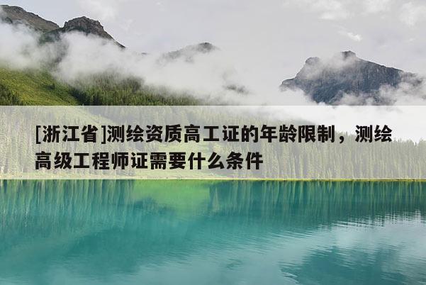 [浙江省]測繪資質(zhì)高工證的年齡限制，測繪高級工程師證需要什么條件