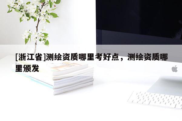 [浙江省]測(cè)繪資質(zhì)哪里考好點(diǎn)，測(cè)繪資質(zhì)哪里頒發(fā)