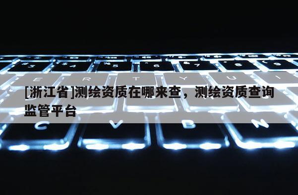 [浙江省]測(cè)繪資質(zhì)在哪來查，測(cè)繪資質(zhì)查詢監(jiān)管平臺(tái)