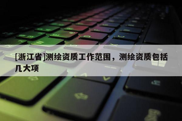 [浙江省]測繪資質(zhì)工作范圍，測繪資質(zhì)包括幾大項(xiàng)