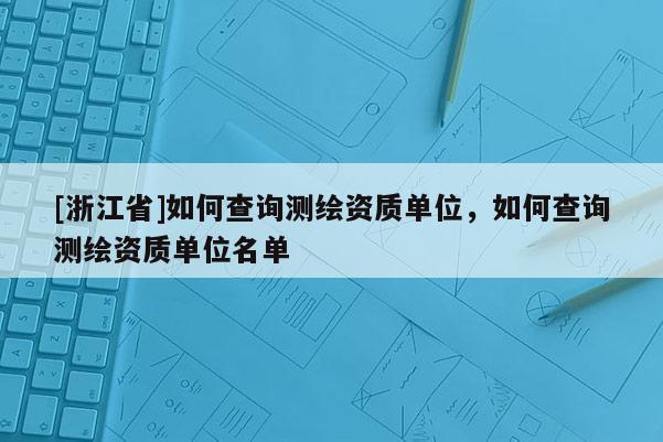 [浙江省]如何查詢測繪資質(zhì)單位，如何查詢測繪資質(zhì)單位名單