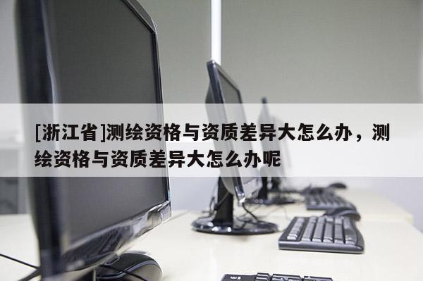 [浙江省]測(cè)繪資格與資質(zhì)差異大怎么辦，測(cè)繪資格與資質(zhì)差異大怎么辦呢
