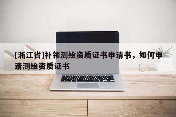 [浙江省]補領(lǐng)測繪資質(zhì)證書申請書，如何申請測繪資質(zhì)證書