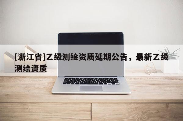 [浙江省]乙級測繪資質(zhì)延期公告，最新乙級測繪資質(zhì)