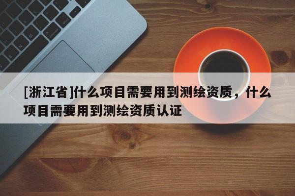 [浙江省]什么項目需要用到測繪資質(zhì)，什么項目需要用到測繪資質(zhì)認(rèn)證