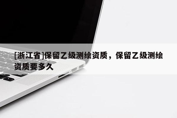 [浙江省]保留乙級(jí)測(cè)繪資質(zhì)，保留乙級(jí)測(cè)繪資質(zhì)要多久
