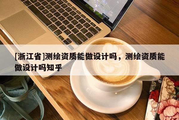 [浙江省]測(cè)繪資質(zhì)能做設(shè)計(jì)嗎，測(cè)繪資質(zhì)能做設(shè)計(jì)嗎知乎