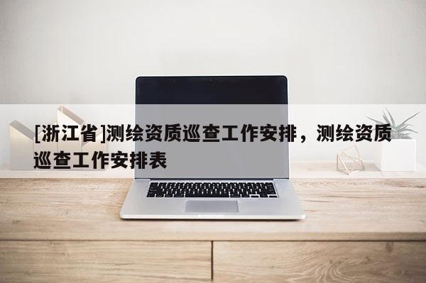 [浙江省]測(cè)繪資質(zhì)巡查工作安排，測(cè)繪資質(zhì)巡查工作安排表