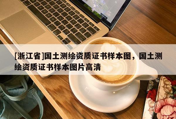 [浙江省]國土測繪資質(zhì)證書樣本圖，國土測繪資質(zhì)證書樣本圖片高清