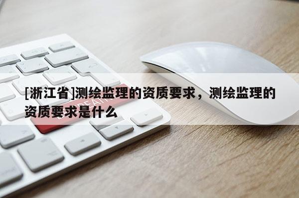 [浙江省]測繪監(jiān)理的資質(zhì)要求，測繪監(jiān)理的資質(zhì)要求是什么
