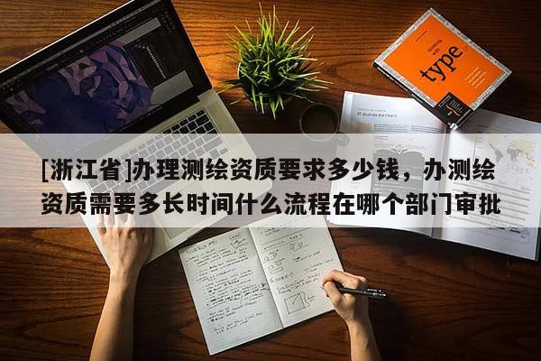 [浙江省]辦理測繪資質(zhì)要求多少錢，辦測繪資質(zhì)需要多長時間什么流程在哪個部門審批