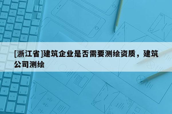 [浙江省]建筑企業(yè)是否需要測繪資質(zhì)，建筑公司測繪