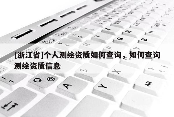[浙江省]個(gè)人測(cè)繪資質(zhì)如何查詢，如何查詢測(cè)繪資質(zhì)信息