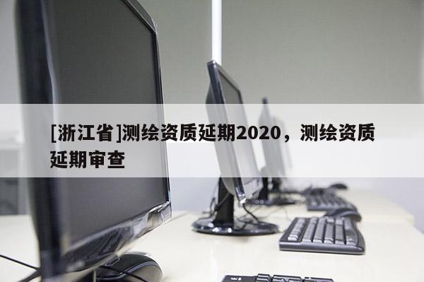 [浙江省]測(cè)繪資質(zhì)延期2020，測(cè)繪資質(zhì)延期審查