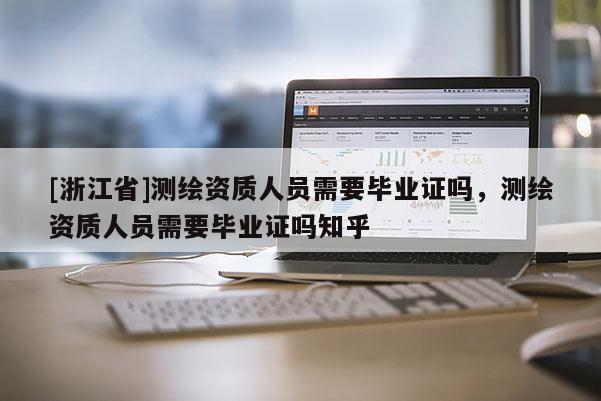 [浙江省]測繪資質人員需要畢業(yè)證嗎，測繪資質人員需要畢業(yè)證嗎知乎